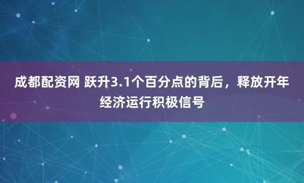 成都配资网 跃升3.1个百分点的背后，释放开年经济运行积极信号