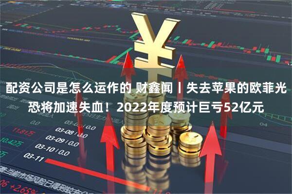 配资公司是怎么运作的 财鑫闻丨失去苹果的欧菲光恐将加速失血！2022年度预计巨亏52亿元