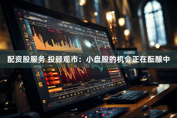 配资股服务 投顾观市：小盘股的机会正在酝酿中