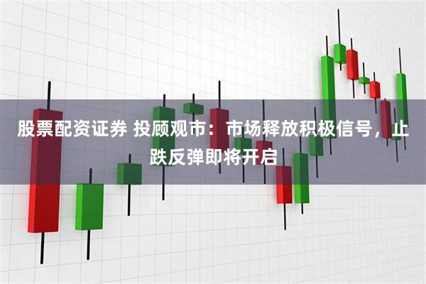 股票配资证券 投顾观市：市场释放积极信号，止跌反弹即将开启