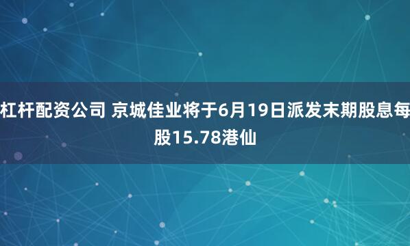 杠杆配资公司 京城佳业将于6月19日派发末期股息每股15.78港仙