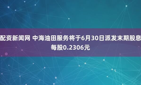 配资新闻网 中海油田服务将于6月30日派发末期股息每股0.2306元