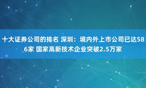 十大证券公司的排名 深圳：境内外上市公司已达586家 国家高新技术企业突破2.5万家