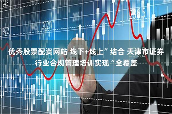 优秀股票配资网站 线下+线上”结合 天津市证券行业合规管理培训实现“全覆盖