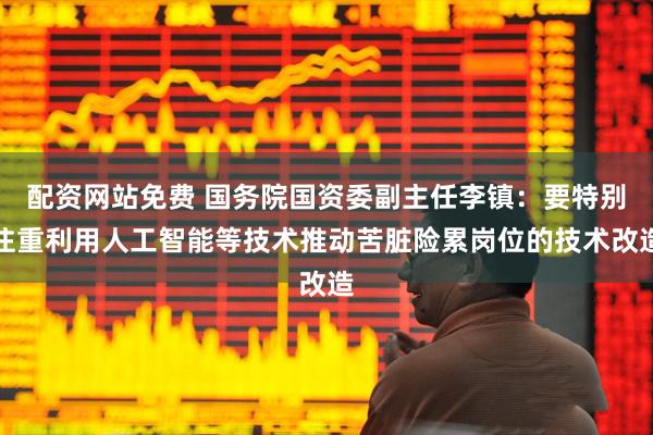 配资网站免费 国务院国资委副主任李镇：要特别注重利用人工智能等技术推动苦脏险累岗位的技术改造